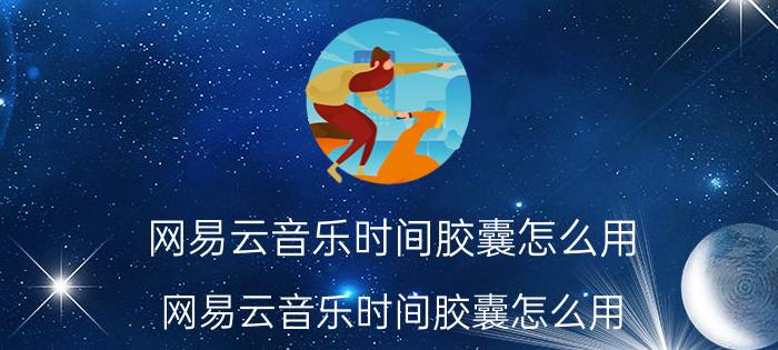 网易云音乐时间胶囊怎么用 网易云音乐时间胶囊怎么用